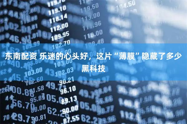 东南配资 乐迷的心头好，这片“薄膜”隐藏了多少黑科技