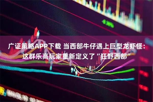 广证策略APP下载 当西部牛仔遇上巨型龙虾怪：这群乐高玩家重新定义了“狂野西部”