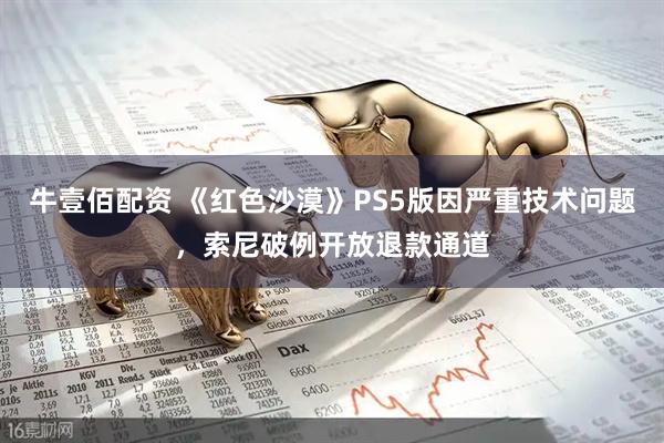 牛壹佰配资 《红色沙漠》PS5版因严重技术问题，索尼破例开放退款通道