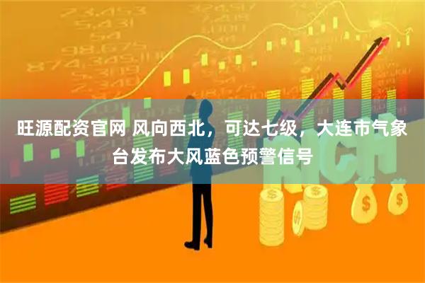 旺源配资官网 风向西北，可达七级，大连市气象台发布大风蓝色预警信号